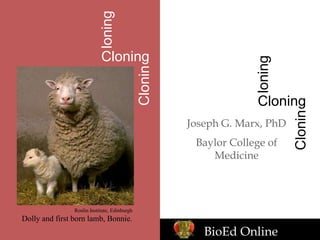 Joseph G. Marx, PhD
Baylor College of
Medicine
Cloning
loning
Clonin
Cloning
loning
Clonin
Roslin Institute, Edinburgh
Dolly and first born lamb, Bonnie.
BioEd Online
 