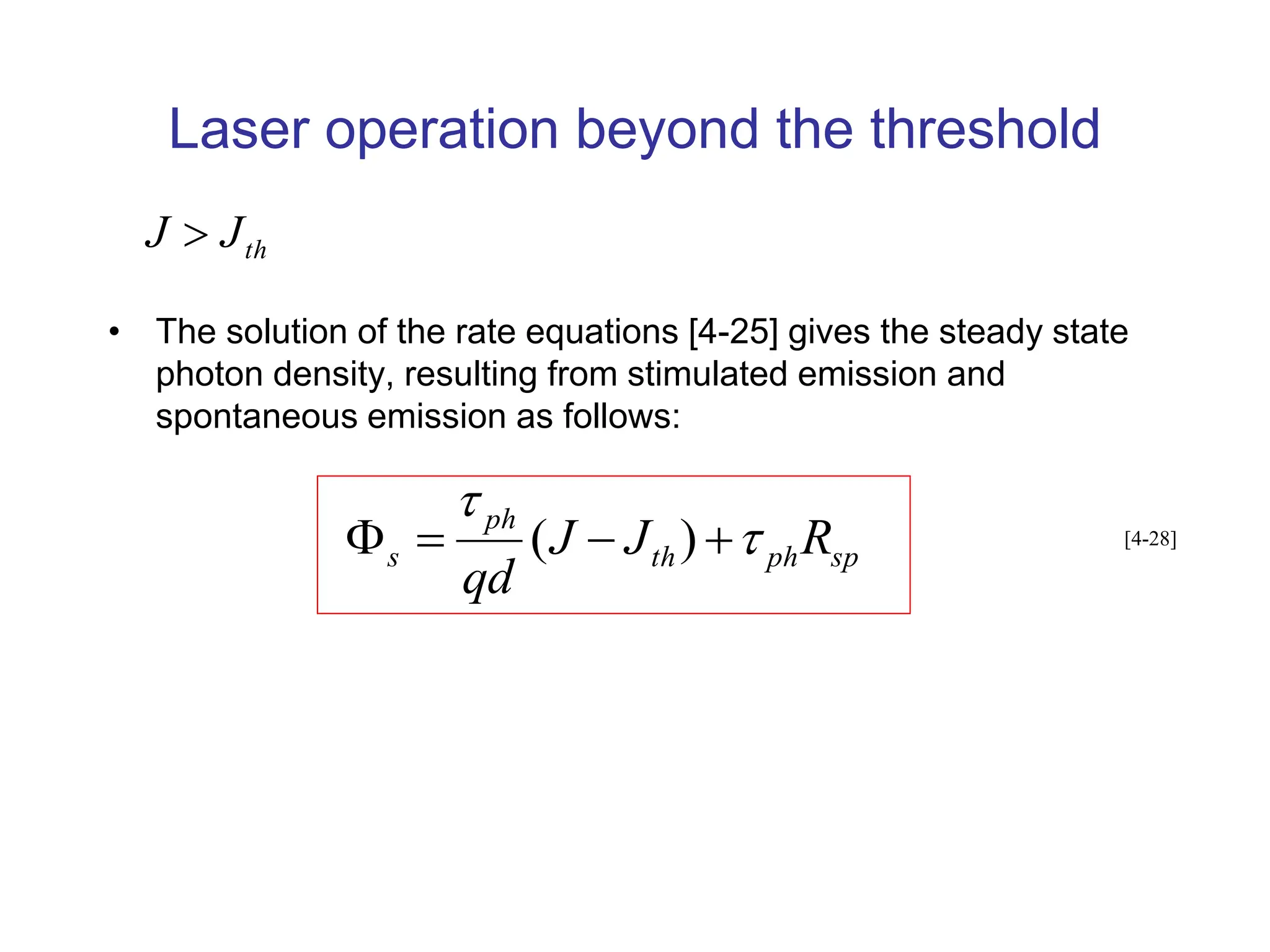 Laser operation beyond the threshold
• The solution of the rate equations [4-25] gives the steady state
photon density, resulting from stimulated emission and
spontaneous emission as follows:
th
J
J 
sp
ph
th
ph
s R
J
J
qd





 )
( [4-28]
 