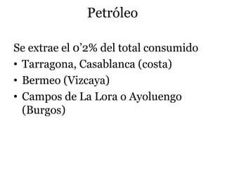 Petróleo
Se extrae el 0’2% del total consumido
• Tarragona, Casablanca (costa)
• Bermeo (Vizcaya)
• Campos de La Lora o Ayoluengo
(Burgos)
 