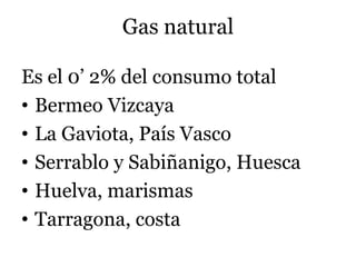 Gas natural
Es el 0’ 2% del consumo total
• Bermeo Vizcaya
• La Gaviota, País Vasco
• Serrablo y Sabiñanigo, Huesca
• Huelva, marismas
• Tarragona, costa
 