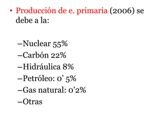 • Producción de e. primaria (2006) se
debe a la:
–Nuclear 55%
–Carbón 22%
–Hidráulica 8%
–Petróleo: 0’ 5%
–Gas natural: 0’2%
–Otras
 