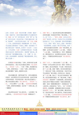 敦 珠 佛 學 會 國 際 有 限 公 司
通 訊 地 址 ： 香 港 柴 灣 常 安 街 7 7 號 發 達 中 心 4 樓
4th Floor, Federal Centre, 77 Sheung On Street, Chaiwan, Hong Kong
電話：(852) 2558 3680 傳真：(852) 3157 1144
網 址 ： h t t p : / / w w w . d u d j o m b a . c o m 電 子 郵 件 ： info@dudjomba.org.hk
版權擁有者：
敦珠佛學會國際有限公司
Youtube
www.youtube.com/user/DudjomBuddhist
Facebook
www.facebook.com/DudjomBuddhist
土豆
http://www.tudou.com/home/dudjom
优酷
http://i.youku.com/dudjom
56.com
http://i.56.com/Dudjom
出現。分別是：法身：無任何形體、非物質、遍滿一
切處、無處不在、無任何儀器或觀察力可以觀測其存
在。報身：以“光”的形態出現，若果“佛”以“報
身”的形式出現，其光度可達一千個太陽的光度，稱
為“報身佛”。由於其光度太猛烈，要「八地」菩薩
〔「八地」是修證程度的一個級數指標，其「定境」
可以超越人類肉眼的「可視光」範圍，見到猶如一千
個太陽光度的「報身佛」的其中一分光明。〕或以
上，方可以看見。化身：以物質的形態出現，可以隨
意投生為任何一個界別的眾生。請參閱「蓮花海」第
四及五期「瀕死體驗的意義」一文，有關「法、報、
化身」的詳細解釋。或請參看「顯密實修精華」第七
集DVD光碟。)
若果想啓請這位佛由「湼槃」狀態中廻入娑婆
世界救度眾生，眾生可以唸誦這位佛的「核心基本
音」，即是其「心咒」，令其「本覺」受感應而從
「湼槃」狀態中復出。一旦從「湼槃」狀態中復出，
這位佛的獨特「振頻」就會再次出現。
因此無數的佛，雖然無處不在，都充滿着無私
的慈悲，但若果眾生不作出任何的啓請，始終仍然無
法得到其救助。而任何的啓請，都必須以至誠的心，
專注地唸誦這位佛的「核心基本音」，即是其「心
咒」，才足以運用「心之力量」，直接而快速地與在
「湼槃」狀態中的佛連結。這亦是「一切唯心造」的
一種顯現。
因此尋找自身的「核心基本音」，以至佛的「核
心基本音」，其功德可說是不可估量，現簡述如下：
1. 改變「業力」— 每位眾生都各自牽涉着無盡眾生
的恩怨糾纏，形成各別不同的「業力果報」(「業
力」即「引力」，「業力」網絡：由於以往多生
多世「善或惡」的行為，形成自己內心及受影響
的其他人之「心力」互相糾纏，成為互相影響的
「引力」網絡，稱為「業力」網絡。請參看由
「敦珠佛學會」出版的「業力不可思議」光碟。)
，要令自身處於安全狀態，減輕「業力果報」的
影響，必須先強化自身的「心之力量」。要強化
「心之力量」，有很多種方法，其中一種最直接
的、最快速的方法，就是尋找出自身的「核心基
本音」。問題是如何尋找出這些「核心基本音」
呢？
2. 提昇「心性」— 強化自身的「心之力量」，並
不等於一定可以清淨心的污染。例如一些修行人
的「觀想」程式如果錯誤、不正確，即使其自身
的「心之力量」透過「觀想」程式的訓練而強大
了，甚至出現「神通」的特異功能，但並不代表
可以提昇其「業力果報」於好的方向。相反地，
其「心之力量」強大了，但心的污染程度因「觀
想」程式的錯誤而增加，其「業力果報」只會加
倍的差勁。例如修持「大威德金剛」成功但卻因
為修心差而下墮投生地獄的「地獄大威德金剛」
個案，就是一個極明顯的例子。但透過自身「核
心基本音」的直達內在「自性」，與「本來清淨
的覺性」直接連繫，這種感應力既宏大也直接，
足以提昇「心性」，將「業力果報」導向好的方
向。因此用自身的「核心基本音」來強化自身的
「心之力量」，比其他的很多方法更為直接和優
勝，問題是如何尋找出這些「核心基本音」呢？
64
 