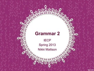 Grammar 2
IECP
Spring 2013
Nikki Mattson
 