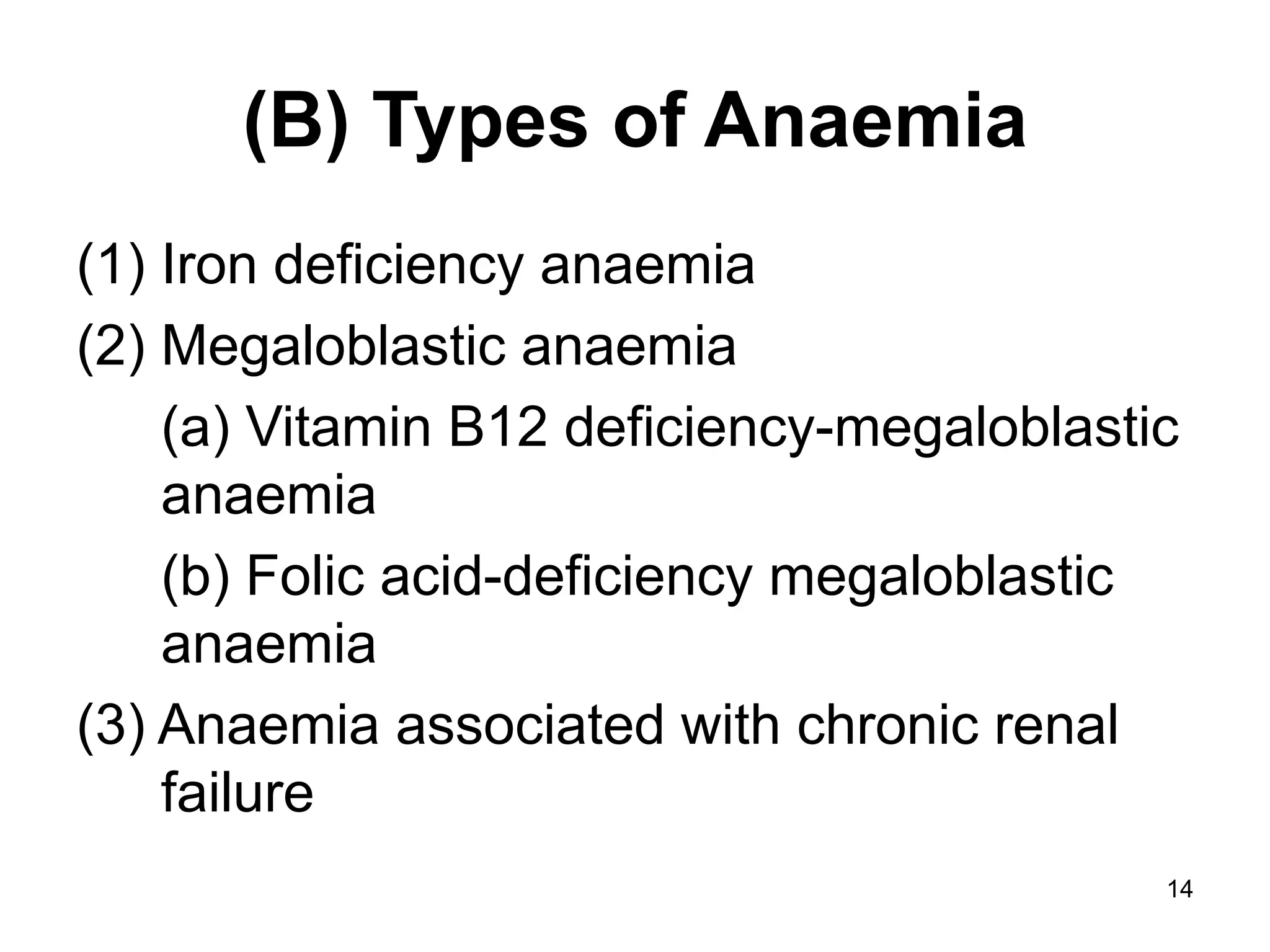 14
(B) Types of Anaemia
(1) Iron deficiency anaemia
(2) Megaloblastic anaemia
(a) Vitamin B12 deficiency-megaloblastic
anaemia
(b) Folic acid-deficiency megaloblastic
anaemia
(3) Anaemia associated with chronic renal
failure
 