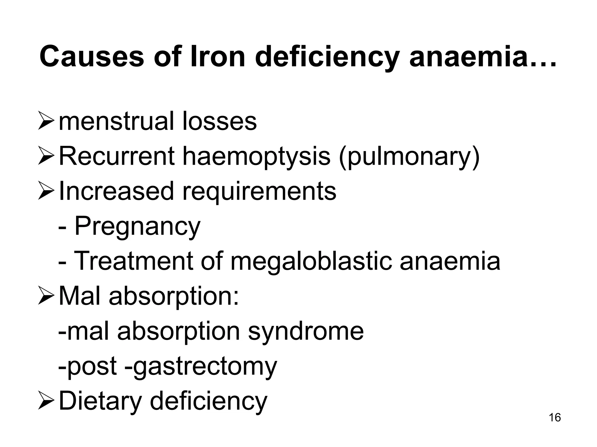 16
Causes of Iron deficiency anaemia…
menstrual losses
Recurrent haemoptysis (pulmonary)
Increased requirements
- Pregnancy
- Treatment of megaloblastic anaemia
Mal absorption:
-mal absorption syndrome
-post -gastrectomy
Dietary deficiency
 