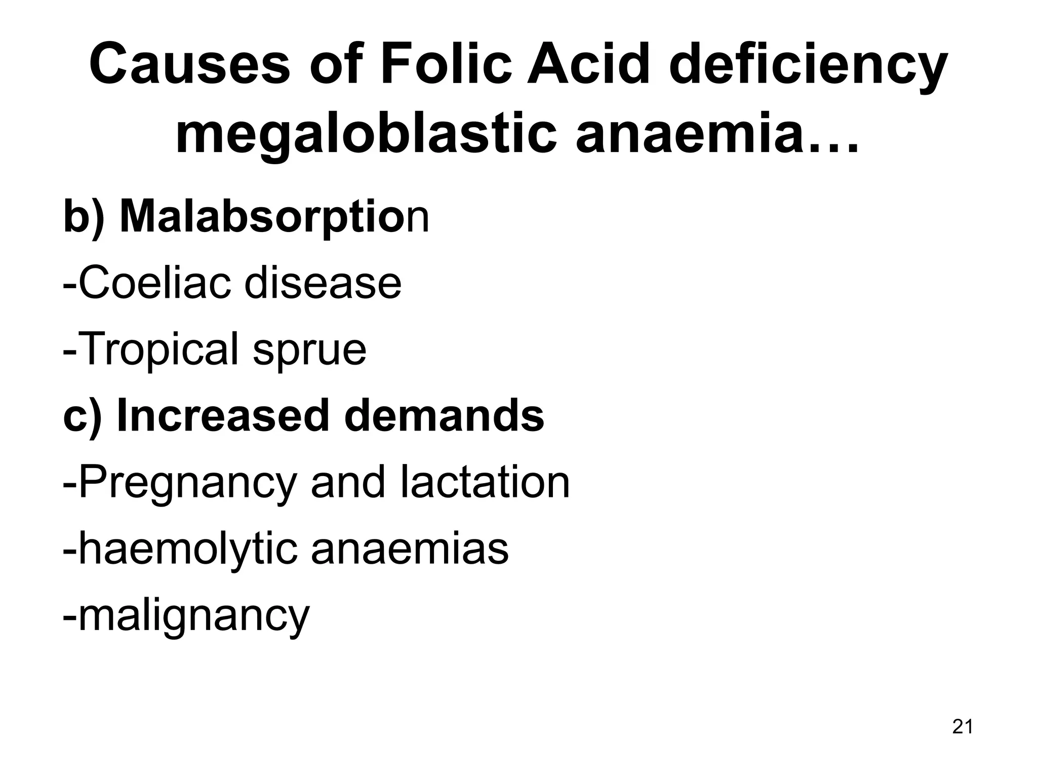 21
Causes of Folic Acid deficiency
megaloblastic anaemia…
b) Malabsorption
-Coeliac disease
-Tropical sprue
c) Increased demands
-Pregnancy and lactation
-haemolytic anaemias
-malignancy
 