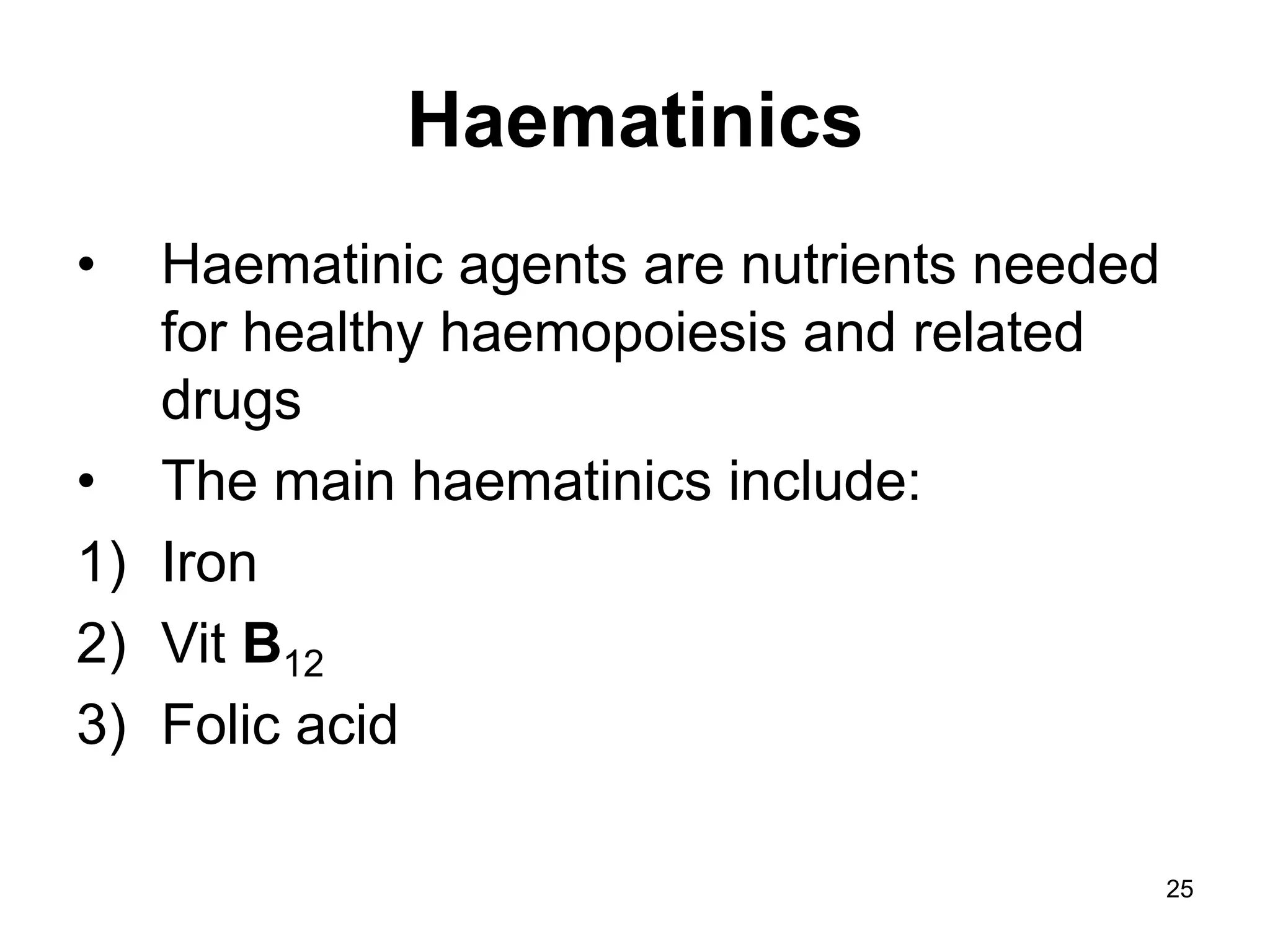 25
Haematinics
• Haematinic agents are nutrients needed
for healthy haemopoiesis and related
drugs
• The main haematinics include:
1) Iron
2) Vit B12
3) Folic acid
 
