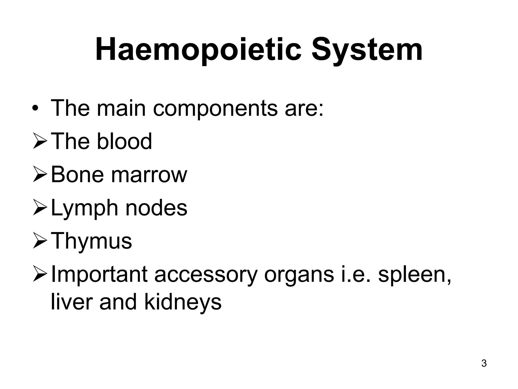 3
Haemopoietic System
• The main components are:
The blood
Bone marrow
Lymph nodes
Thymus
Important accessory organs i.e. spleen,
liver and kidneys
 