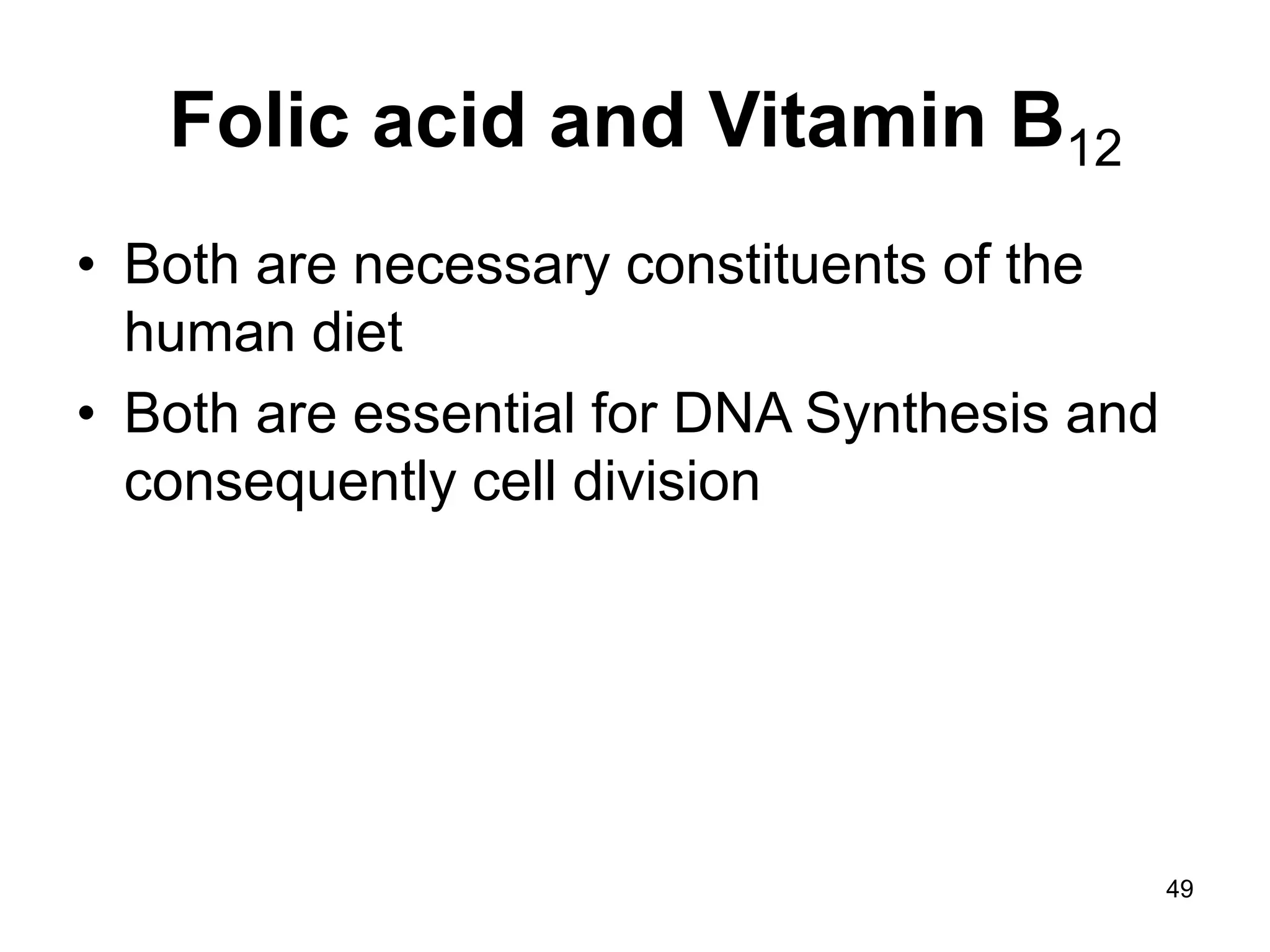 49
Folic acid and Vitamin B12
• Both are necessary constituents of the
human diet
• Both are essential for DNA Synthesis and
consequently cell division
 