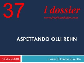 37                    i dossier
                      www.freefoundation.com




             ASPETTANDO OLLI REHN


13 febbraio 2012        a cura di Renato Brunetta
 
