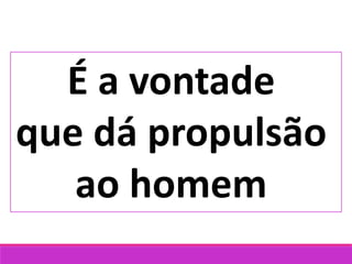 É a vontade
que dá propulsão
ao homem
 