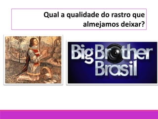 Qual a qualidade do rastro que
almejamos deixar?
 