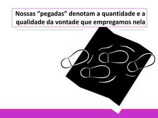 Nossas “pegadas” denotam a quantidade e a
qualidade da vontade que empregamos nela
 
