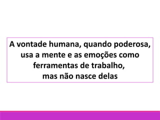 A vontade humana, quando poderosa,
usa a mente e as emoções como
ferramentas de trabalho,
mas não nasce delas
 