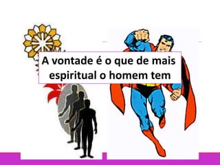 A vontade é o que de mais
espiritual o homem tem
 