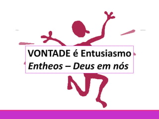 VONTADE é Entusiasmo
Entheos – Deus em nós
 