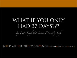 WHAT IF YOU ONLY
       HAD 37 DAYS???
         By Pa!i Digh  Learn From My Life




373635343332   3029!27262524232221201918171615!13121110987!5
                                                             43210
 