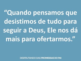 “Quando pensamos que
desistimos de tudo para
seguir a Deus, Ele nos dá
mais para ofertarmos.”
 