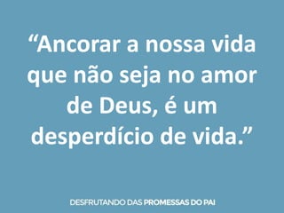 “Ancorar a nossa vida
que não seja no amor
de Deus, é um
desperdício de vida.”
 