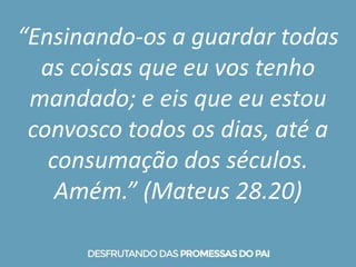 “Ensinando-os a guardar todas
as coisas que eu vos tenho
mandado; e eis que eu estou
convosco todos os dias, até a
consumação dos séculos.
Amém.” (Mateus 28.20)
 