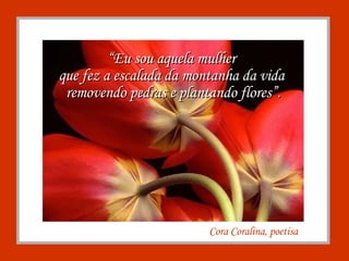 “ Eu sou aquela mulher  que fez a escalada da montanha da vida  removendo pedras e plantando flores”. Cora Coralina, poetisa 