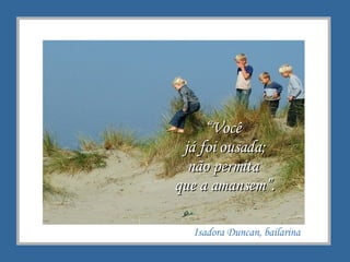 Isadora Duncan, bailarina “ Você  já foi ousada; n ão permita  que a amansem”. 