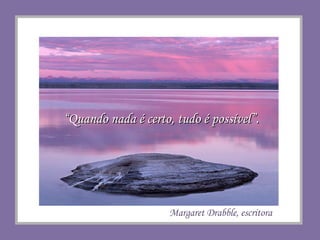 “ Quando nada é certo, tudo é possível”. Margaret Drabble, escritora 