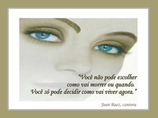 “ Você não pode escolher como vai morrer ou quando.  Você só pode decidir como vai viver agora.” Joan Baez, cantora 