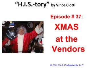 “H.I.S.-tory” by Vince Ciotti
© 2011 H.I.S. Professionals, LLC
Episode # 37:
XMAS
at the
Vendors
 