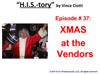 “H.I.S.-tory” by Vince Ciotti
© 2011 H.I.S. Professionals, LLC, all rights reserved
Episode # 37:
XMAS
at the
Vendors
 