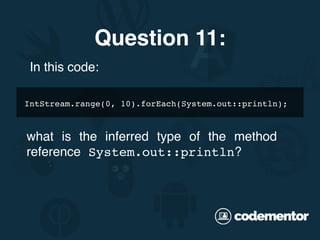 IntStream.range(0, 10).forEach(System.out::println);
Question 11:
In this code:
what is the inferred type of the method
reference System.out::println?
 