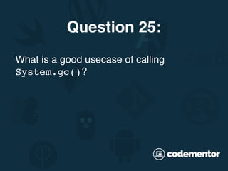 What is a good usecase of calling
System.gc()?
Question 25:
 