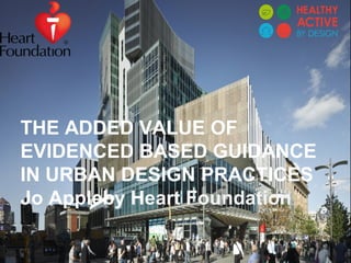 THE ADDED VALUE OF
EVIDENCED BASED GUIDANCE
IN URBAN DESIGN PRACTICES
Jo Appleby Heart Foundation
 