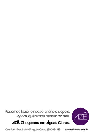 Podemos fazer o nosso anúncio depois.
          Agora, queremos pensar no seu.
          AZÊ. Chegamos em Águas Claras.
     One Park Mall, Sala 407, Águas Claras. (61) 3964 1364 | azemarketing.com.br
36
 