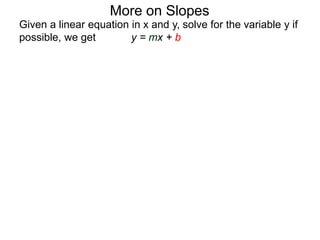 Given a linear equation in x and y, solve for the variable y if
possible, we get y = mx + b
More on Slopes
 