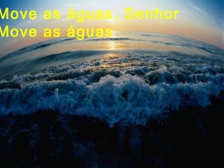 Move as águas, Senhor
Move as águas
 