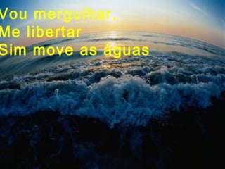 Vou mergulhar,
Me libertar
Sim move as águas
 