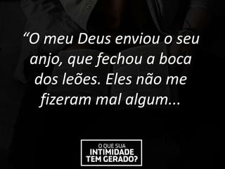 “O meu Deus enviou o seu
anjo, que fechou a boca
dos leões. Eles não me
fizeram mal algum...
 