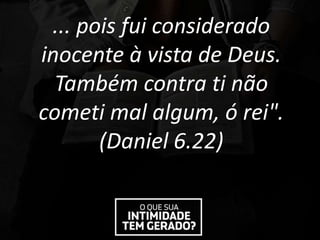 ... pois fui considerado
inocente à vista de Deus.
Também contra ti não
cometi mal algum, ó rei".
(Daniel 6.22)
 