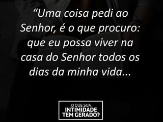 “Uma coisa pedi ao
Senhor, é o que procuro:
que eu possa viver na
casa do Senhor todos os
dias da minha vida...
 