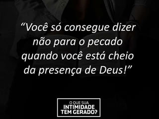“Você só consegue dizer
não para o pecado
quando você está cheio
da presença de Deus!”
 