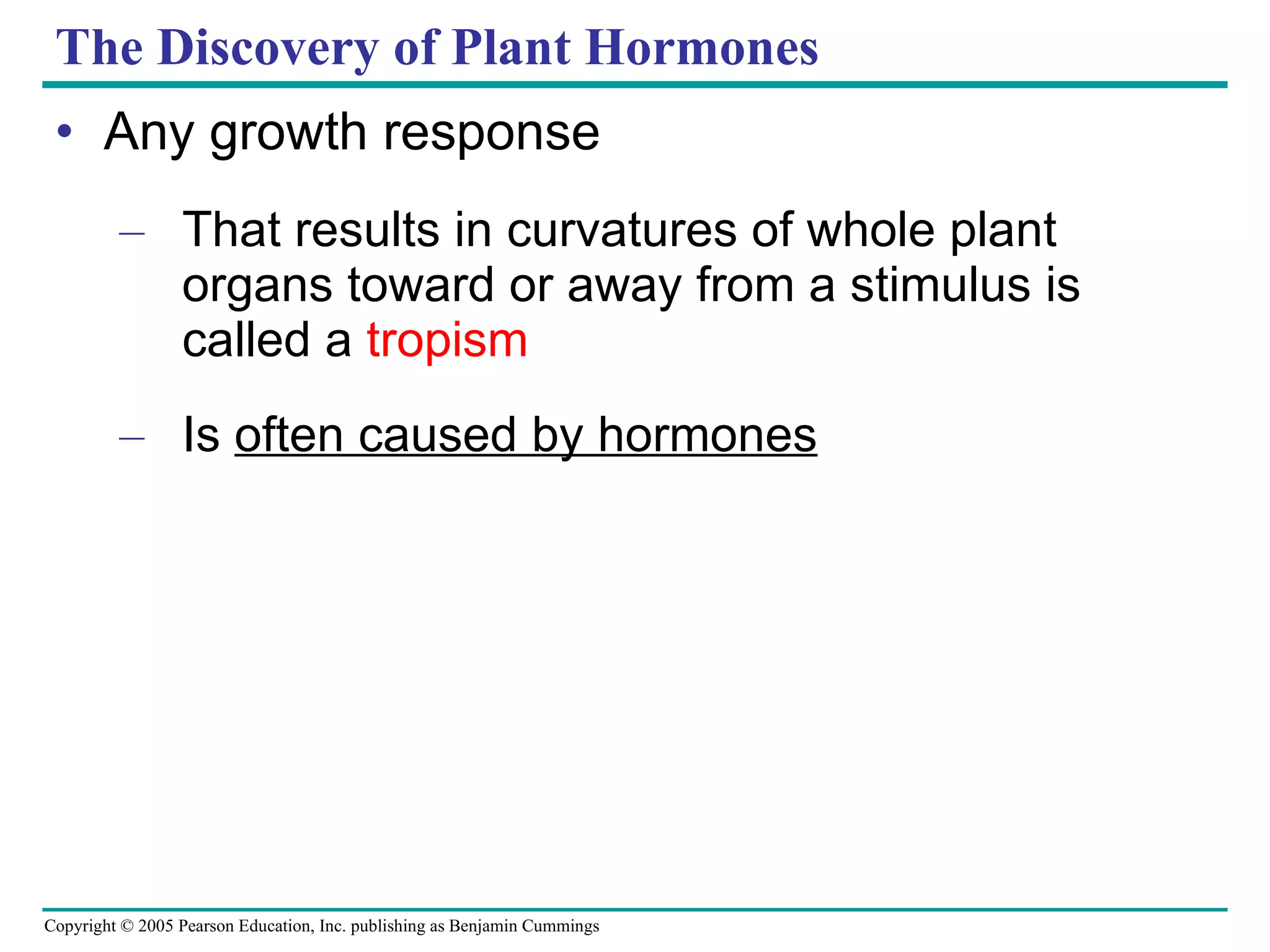 The Discovery of Plant Hormones Any growth response That results in curvatures of whole plant organs toward or away from a stimulus is called a  tropism Is  often caused by hormones 