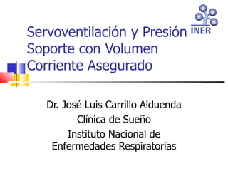Servoventilación y Presión
Soporte con Volumen
Corriente Asegurado

   Dr. José Luis Carrillo Alduenda
          Clínica de Sueño
        Instituto Nacional de
    Enfermedades Respiratorias
 
