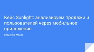 Кейс Sunlight: анализируем продажи и
пользователей через мобильное
приложение
Владимир Малов
 
