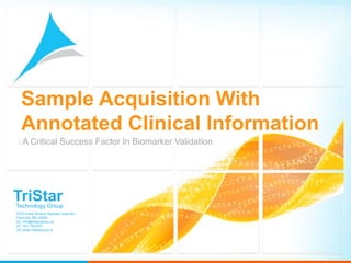 Sample Acquisition With
  Annotated Clinical Information
 : A Critical Success Factor In Biomarker Validation




TriStar
Technology Group
9700 Great Seneca Highway, suite 401
Rockville, MD 20850
(E) info@tristargroup.us
(P) 301-792-633
(W) www.tristargroup.us
 