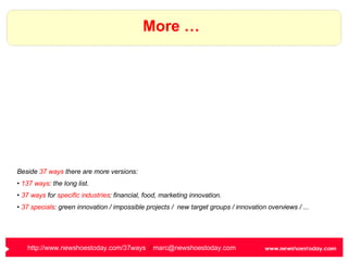 More … http://www.newshoestoday.com/37ways   /  [email_address]   Beside  37 ways  there are more versions: 137 ways : the long list. 37 ways  for  specific industries : financial, food, marketing innovation. 37 specials : green innovation / impossible projects /  new target groups / innovation overviews / ... /   