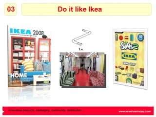 Do it like Ikea 03 Innovative products, packaging, community, distribution … 