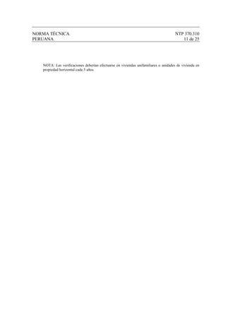 NORMA TÉCNICA                                                                        NTP 370.310
PERUANA                                                                                 11 de 25




   NOTA: Las verificaciones deberían efectuarse en viviendas unifamiliares o unidades de vivienda en
   propiedad horizontal cada 5 años.
 