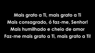 Mais grato a Ti, mais grato a Ti
Mais consagrado, ó faz-me, Senhor!
Mais humilhado e cheio de amor
Faz-me mais grato a Ti, mais grato a Ti!
 