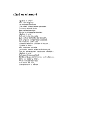 ¿Qué es el amor?
¿Qué es el amor?
Sino un sutil juego
De miradas cómplices
Que hacen superfluas las palabras...
Donde un simple gesto
Alcanza la dimensión
De una promesa al amanecer.
¿Qué es el amor?
Es la corriente alternada
Que acelera los latidos del corazón,
Es la urgente e imperiosa necesidad
De verse una y otra vez,
Donde los tiempos carecen de noción...
¿Qué es el amor?
Sino una dulce sinfonía
De caricias suaves y besos almibarados
Que nos sumergen en momentos mágicos...
¿Qué es el amor?
Es la asombrosa dualidad,
Donde conjugan sentimientos contradictorios
Como ser placer y dolor...
Amar suele ser doloroso,
Es la razón del vivir,
Es el precio de la pasión...
 